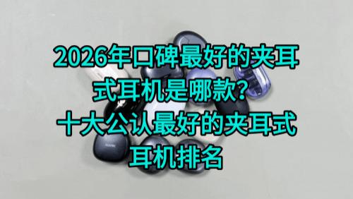 2026年口碑最好的夹耳式耳机是哪款？十大公认最好的夹耳式耳机排名