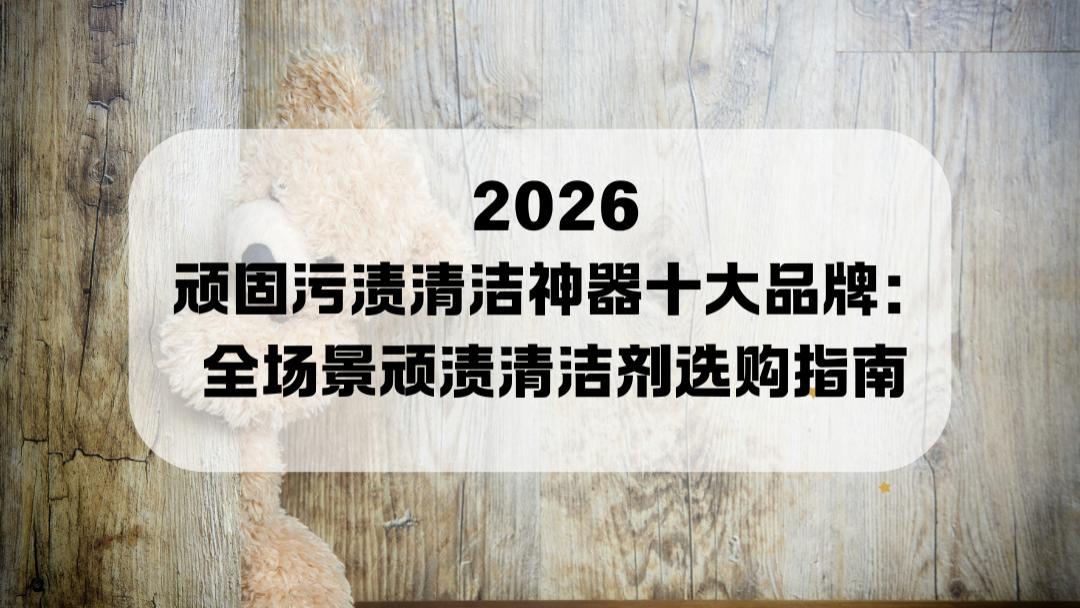 2026顽固污渍清洁神器十大品牌：全场景顽渍清洁剂选购指南
