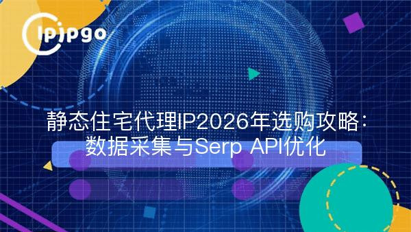 静态住宅代理IP2026年选购攻略：数据采集与Serp API优化
