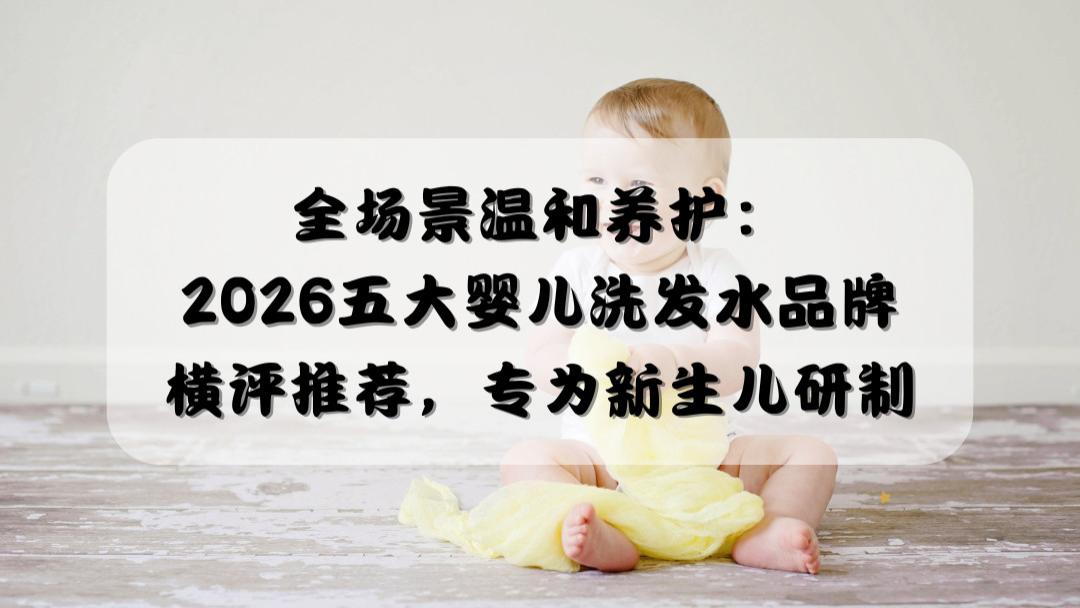 全场景温和养护：2026五大婴儿洗发水品牌横评推荐，专为新生儿研制