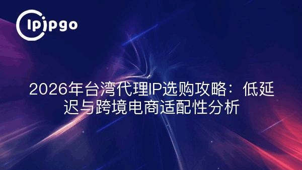 2026年台湾代理IP选购攻略：低延迟与跨境电商适配性分析