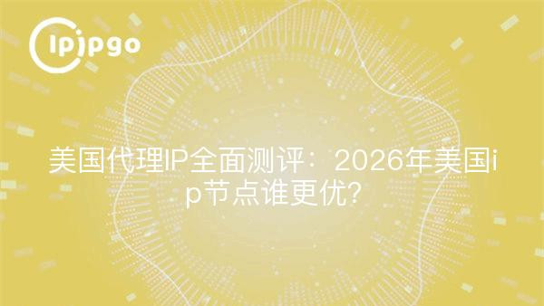 美国代理IP全面测评：2026年美国ip节点谁更优？