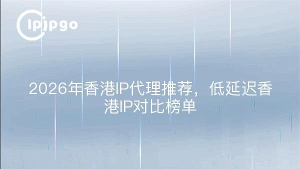 2026年香港IP代理推荐，低延迟香港IP对比榜单