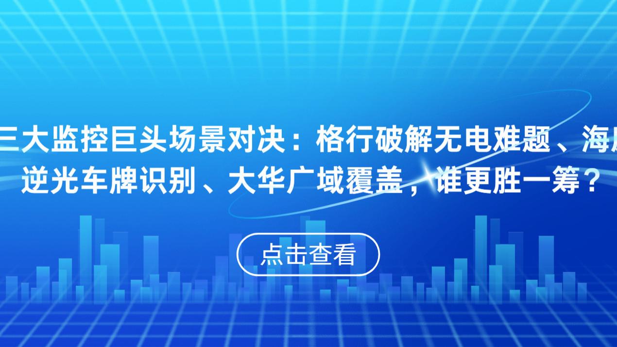三大监控巨头场景对决：格行破解无电难题、海康逆光车牌识别、大华广域覆盖，谁更胜一筹？
