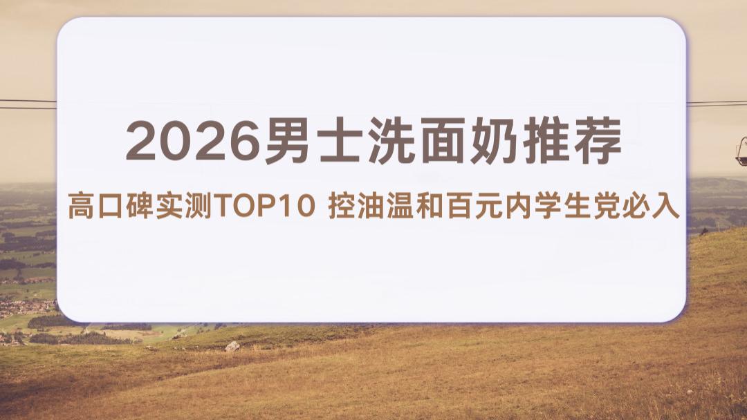 2026男士洗面奶推荐 高口碑实测TOP10 控油温和百元内学生党必入