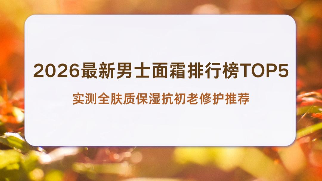 2026最新男士面霜排行榜TOP5 实测全肤质保湿抗初老修护推荐