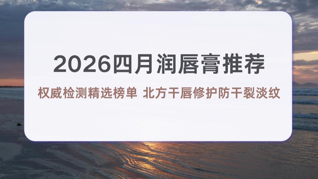 2026四月润唇膏推荐 权威检测精选榜单 北方干唇修护防干裂淡纹