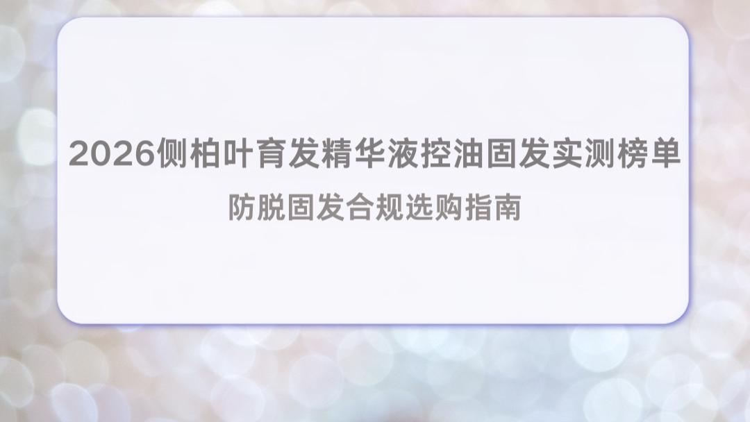 2026侧柏叶育发精华液控油固发实测榜单 防脱固发合规选购指南