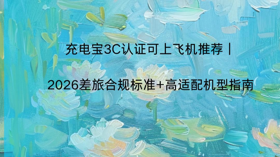 充电宝3C认证可上飞机推荐｜2026差旅合规标准+高适配机型指南