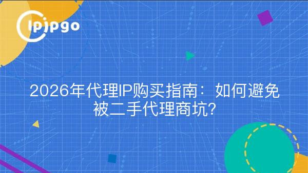 2026年代理IP购买指南：如何避免被二手代理商坑？