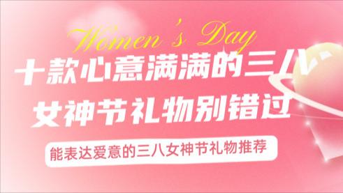 三八女神节礼物有哪些？这十款心意满满的三八女神节礼物别错过！能表达爱意的三八女神节礼物推荐