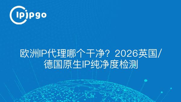 欧洲IP代理哪个干净？2026英国/德国原生IP纯净度检测
