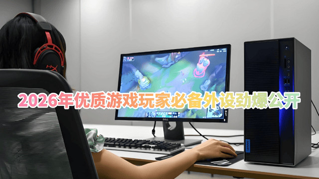 玩游戏外设用什么好？2026年优质游戏玩家必备外设劲爆公开