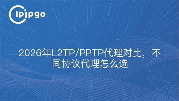 2026年L2TP/PPTP代理对比，不同协议代理怎么选