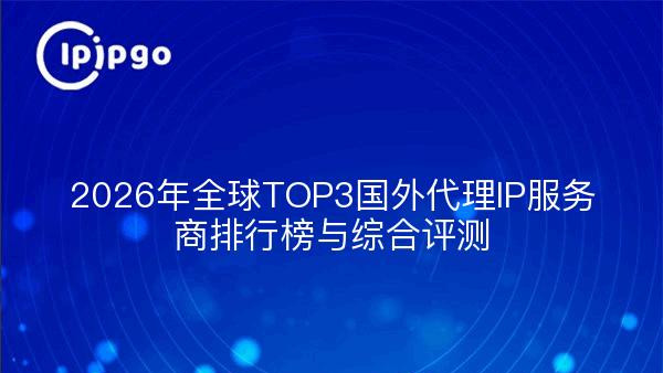 2026年全球TOP3国外代理IP服务商排行榜与综合评测