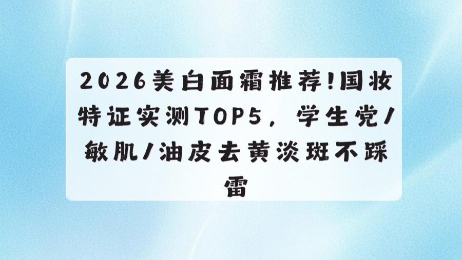 2026美白面霜推荐! 国妆特证实测TOP5，学生党/敏肌/油皮去黄淡斑不踩雷
