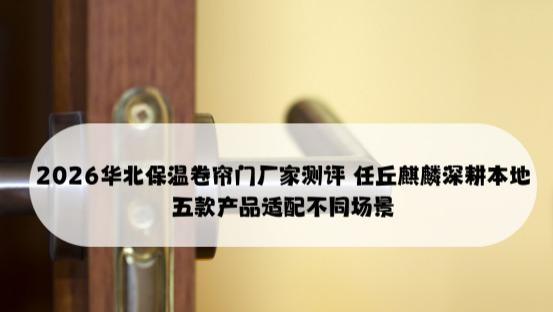 2026华北保温卷帘门厂家测评 任丘麒麟深耕本地 五款产品适配不同场景