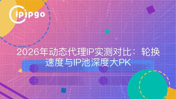 2026年动态代理IP实测对比：轮换速度与IP池深度大PK