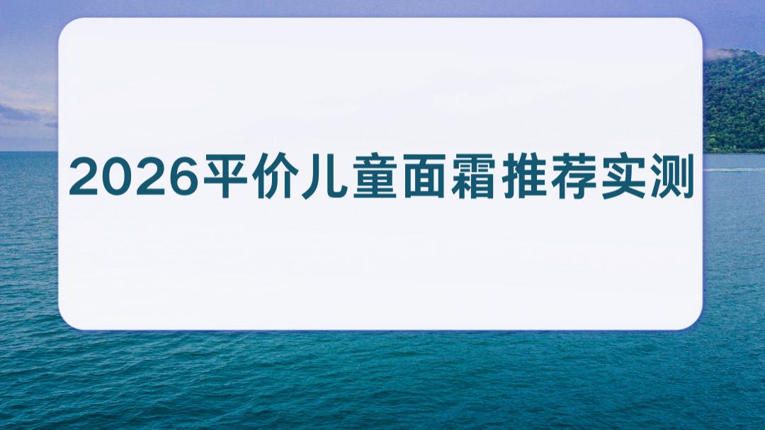 2026平价儿童面霜推荐实测 高保湿敏感肌宝宝 0-3个月新生儿专用多效合一