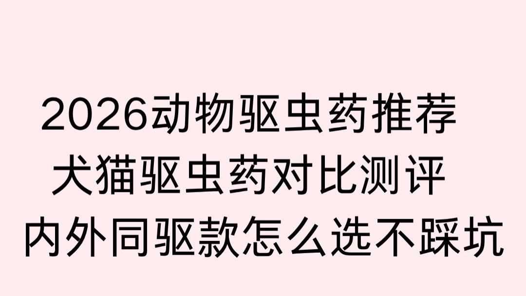2026动物驱虫药推荐 犬猫驱虫药对比测评 内外同驱款怎么选不踩坑