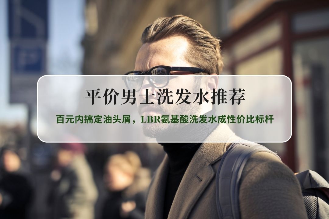 2026平价男士洗发水推荐：百元内搞定油头屑，LBR氨基酸洗发水成性价比标杆