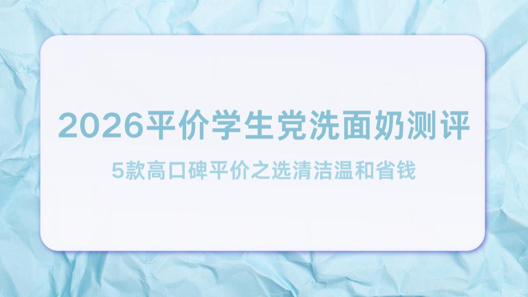 2026平价学生党洗面奶测评：5款高口碑平价之选清洁温和省钱