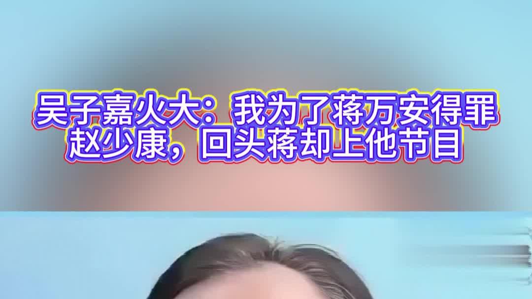吴子嘉火大：我为了蒋万安得罪赵少康，回头蒋却上他节目