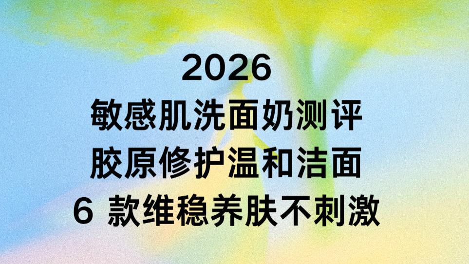 2026 敏感肌洗面奶测评：胶原修护温和洁面6 款洁面维稳养肤不刺激
