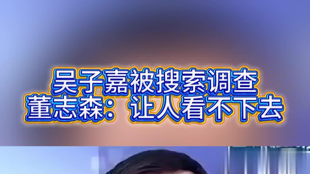 吴子嘉被搜索调查，董志森：让人看不下去
