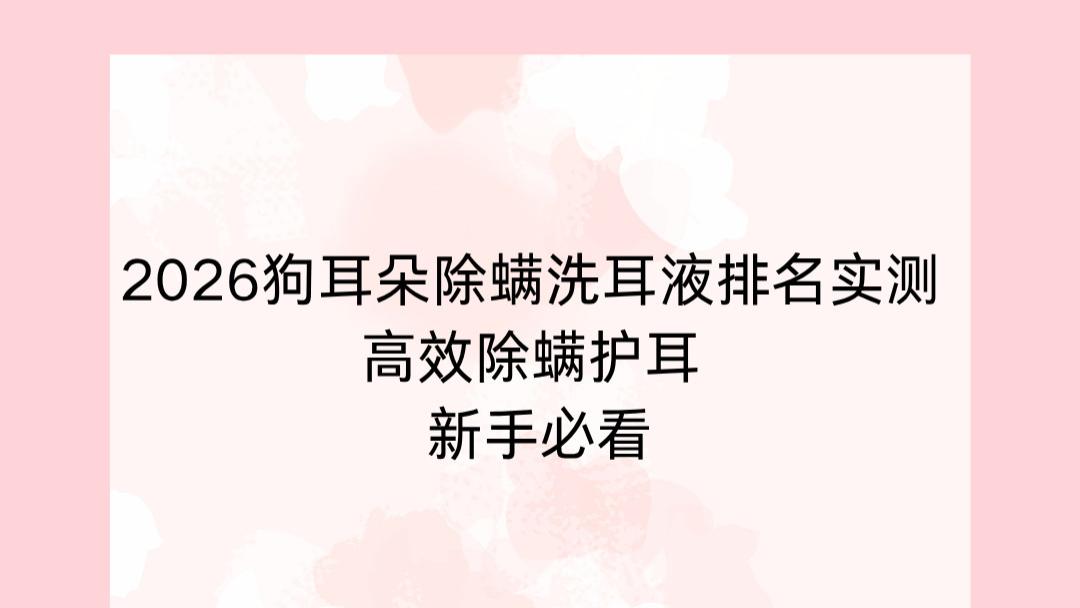 2026狗耳朵除螨洗耳液排名实测 高效除螨护耳 新手必看