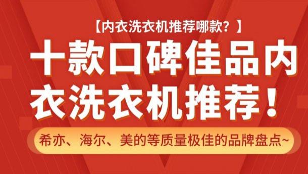 内衣洗衣机推荐哪款？十款口碑佳品内衣洗衣机推荐！希亦、海尔、美的等质量极佳的品牌盘点~