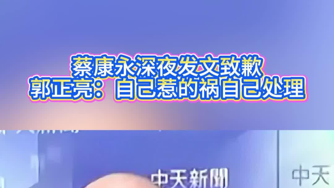 蔡康永深夜发文致歉，郭正亮：自己惹的祸自己处理