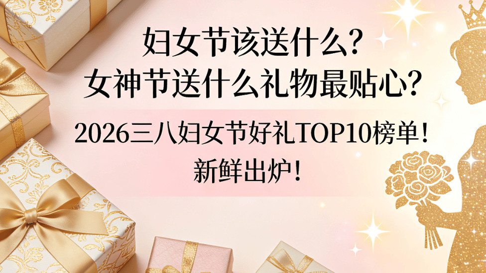 妇女节该送什么？女神节送什么礼物最贴心？2026三八妇女节好礼TOP10榜单！新鲜出炉！