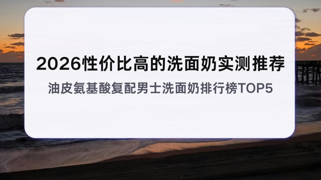 2026性价比高的洗面奶实测推荐 油皮氨基酸复配男士洗面奶排行榜TOP5