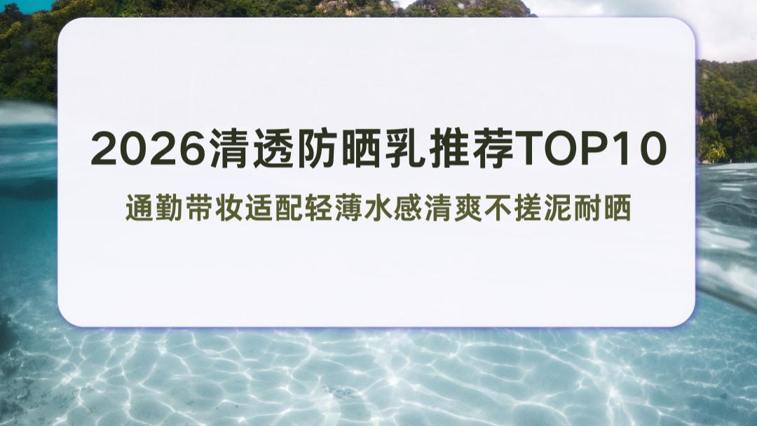 2026清透防晒乳推荐TOP10 通勤带妆适配轻薄水感清爽不搓泥耐晒