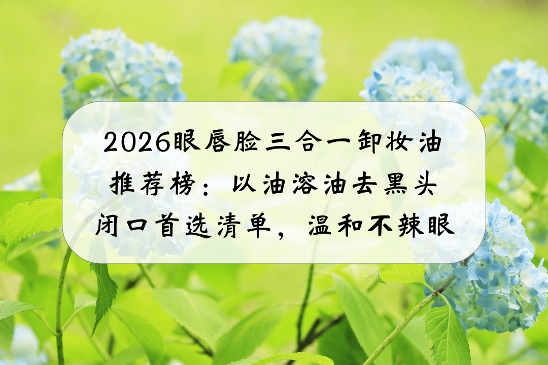 2026眼唇脸三合一卸妆油推荐榜：以油溶油去黑头闭口首选清单，温和不辣眼，实测防水浓妆可一次卸净