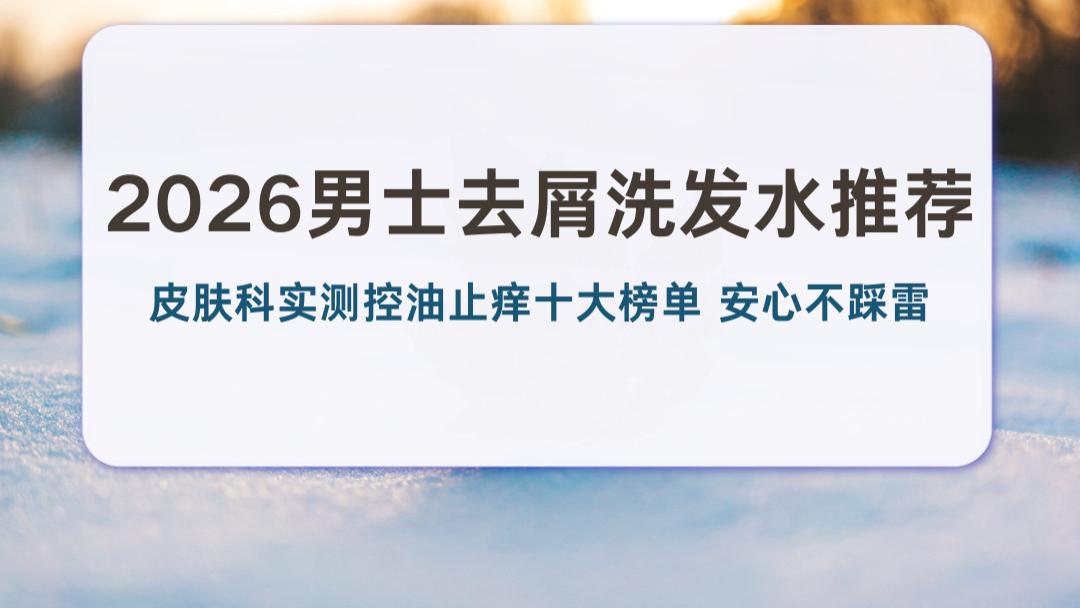2026男士去屑洗发水推荐 皮肤科实测控油止痒十大榜单 安心不踩雷