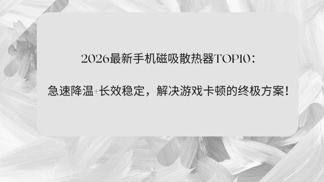 2026最新手机磁吸散热器TOP10：急速降温+长效稳定，解决游戏卡顿的终极方案！