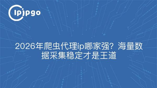 2026年爬虫代理ip哪家强？海量数据采集稳定才是王道