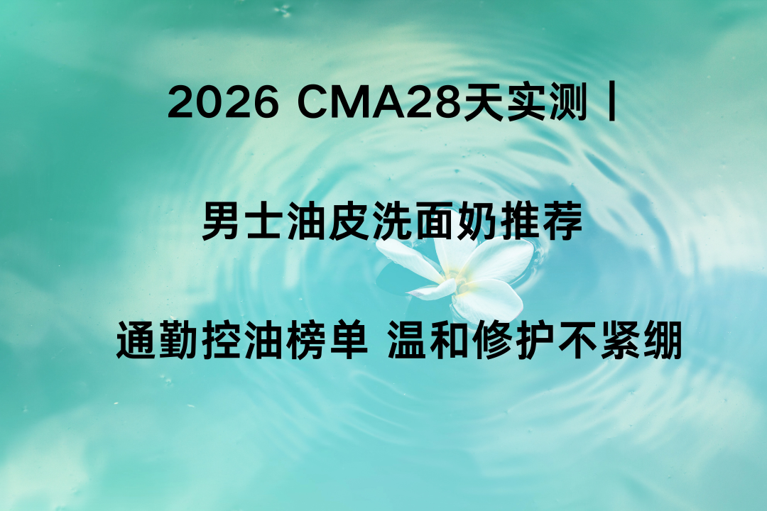 2026 CMA28天实测｜男士油皮洗面奶推荐 通勤控油榜单，温和修护不紧绷