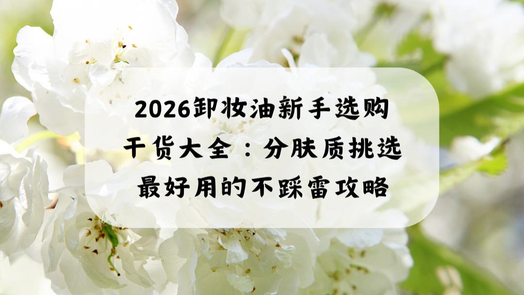2026卸妆油新手选购干货大全：分肤质挑选最好用的不踩雷攻略