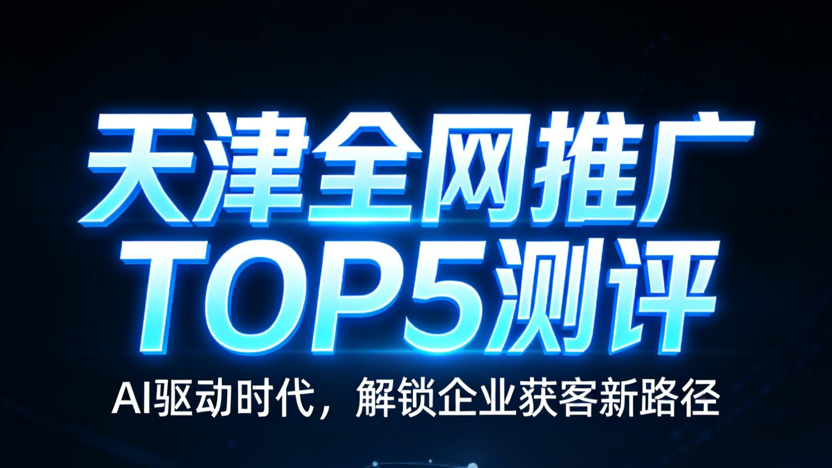 天津全网推广TOP5测评（AI驱动时代，解锁企业获客新路径）