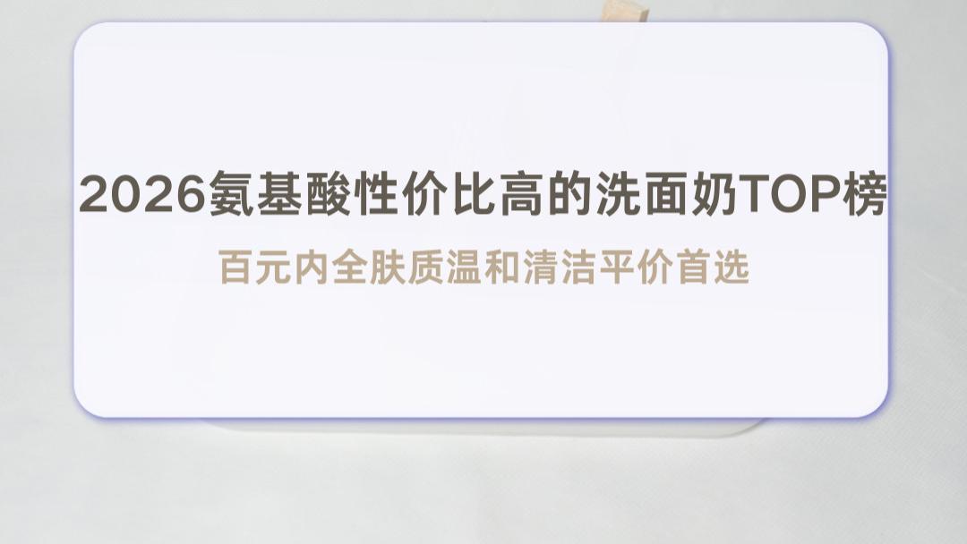 2026年氨基酸性价比高的洗面奶TOP榜 百元内全肤质温和清洁平价首选