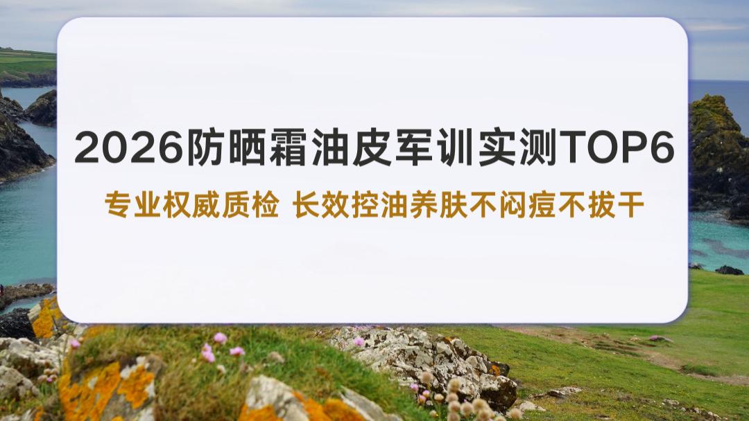 2026防晒霜油皮军训实测TOP6专业权威质检 长效控油养肤不闷痘不拔干