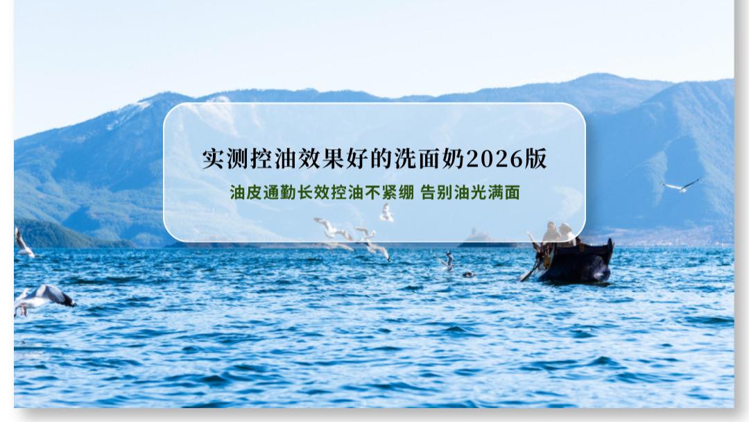 实测控油效果好的洗面奶推荐2026版：油皮通勤长效控油不紧绷 告别油光满面