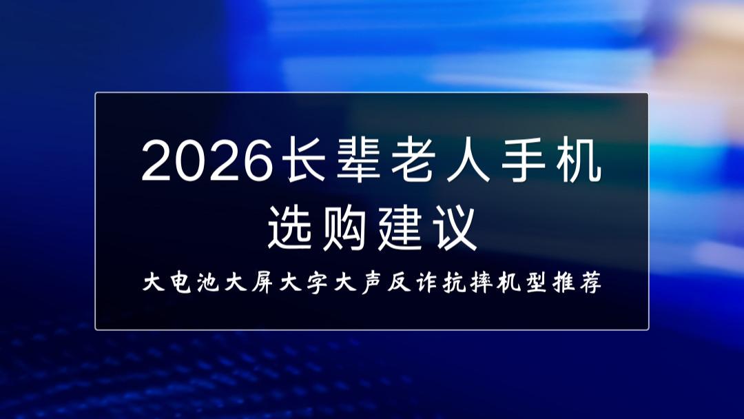 2026长辈老人手机选购建议：大电池大屏大字大声反诈抗摔机型推荐