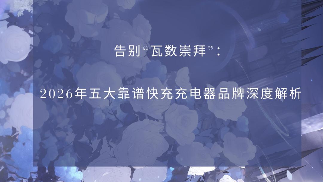 告别“瓦数崇拜”：2026年五大靠谱快充充电器品牌深度解析