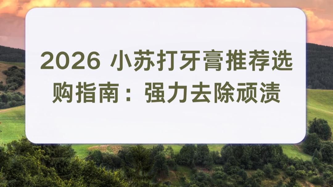 2026 小苏打牙膏推荐选购指南：强力去除顽渍 常年抽烟人群 逐步淡化厚重烟垢