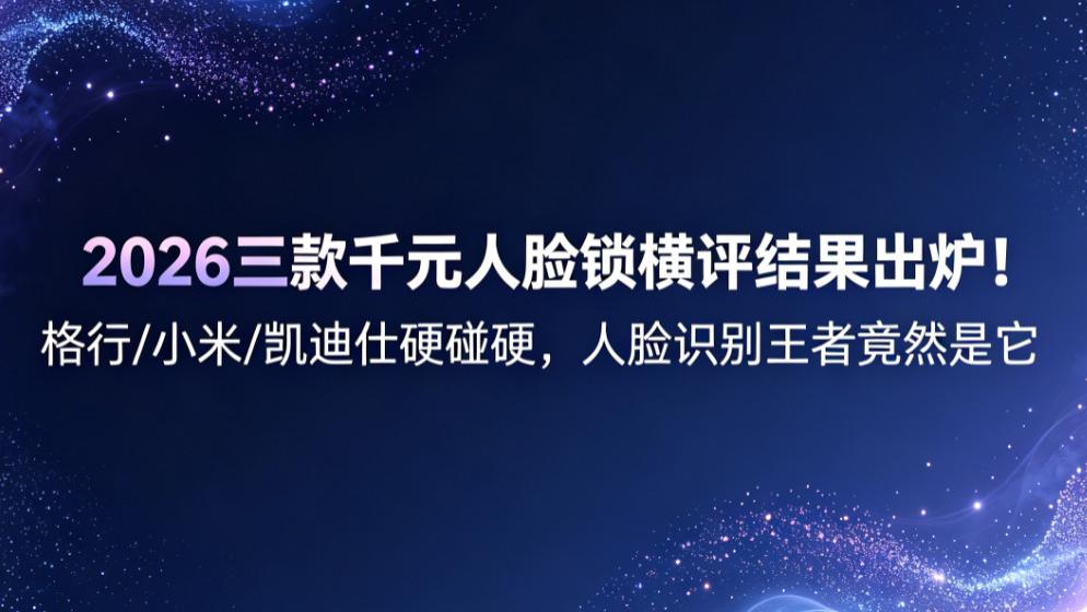 2026三款千元人脸锁横评结果出炉！格行/小米/凯迪仕硬碰硬，人脸识别王者竟然是它