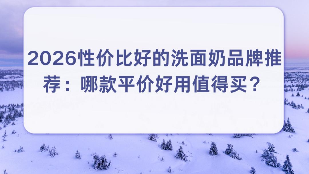 2026性价比好的洗面奶品牌推荐：哪款平价好用值得买？